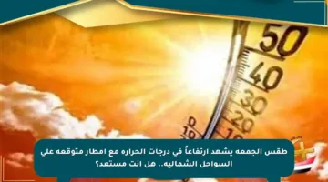 طقس الجمعة يشهد ارتفاعاً في درجات الحرارة مع أمطار متوقعة على السواحل الشمالية.. هل أنت مستعد؟